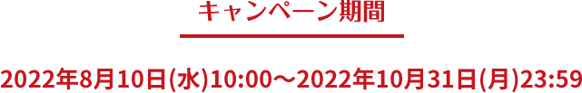 キャンペーン期間 2022年8月10日(水)10:00～2022年10月31日(月)23:59